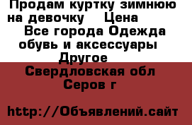 Продам куртку зимнюю на девочку. › Цена ­ 5 500 - Все города Одежда, обувь и аксессуары » Другое   . Свердловская обл.,Серов г.